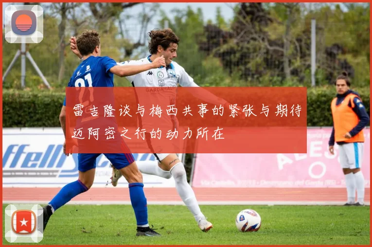 雷吉隆谈与梅西共事的紧张与期待迈阿密之行的动力所在