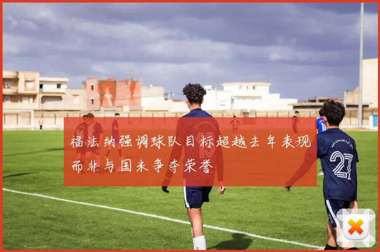福法纳强调球队目标超越去年表现而非与国米争夺荣誉