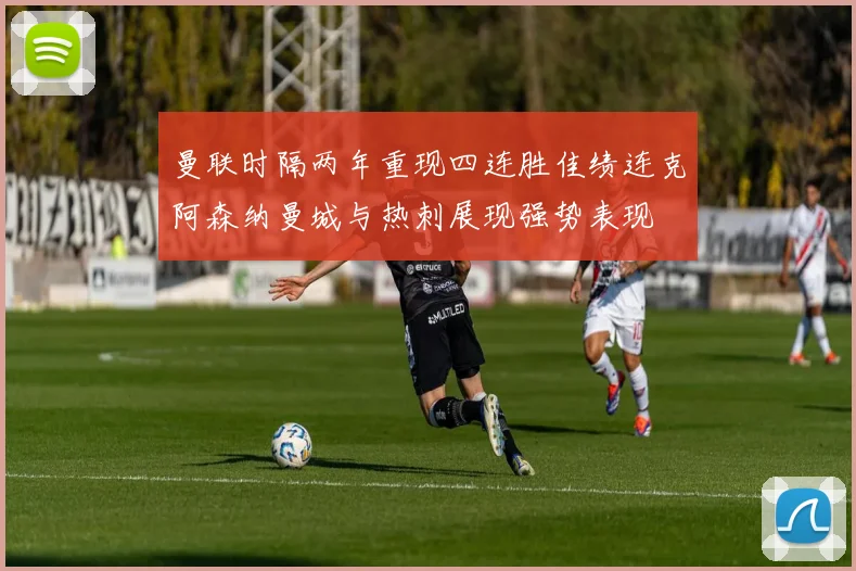 曼联时隔两年重现四连胜佳绩连克阿森纳曼城与热刺展现强势表现