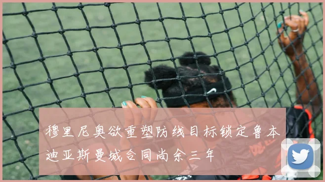 穆里尼奥欲重塑防线目标锁定鲁本迪亚斯曼城合同尚余三年