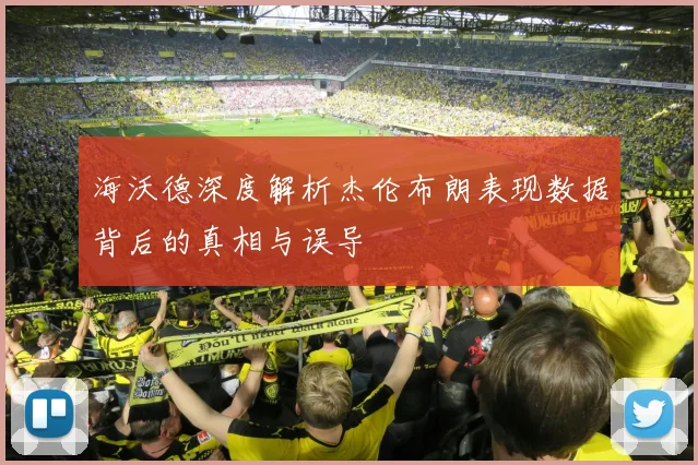 海沃德深度解析杰伦布朗表现数据背后的真相与误导