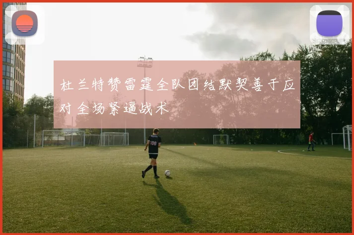 杜兰特赞雷霆全队团结默契善于应对全场紧逼战术