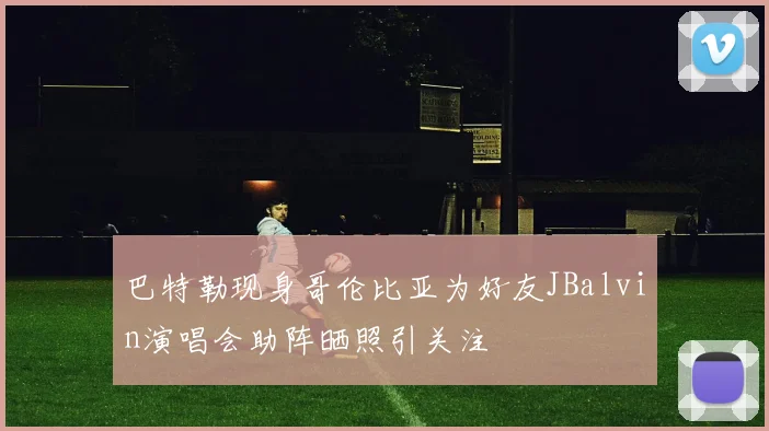 巴特勒现身哥伦比亚为好友JBalvin演唱会助阵晒照引关注