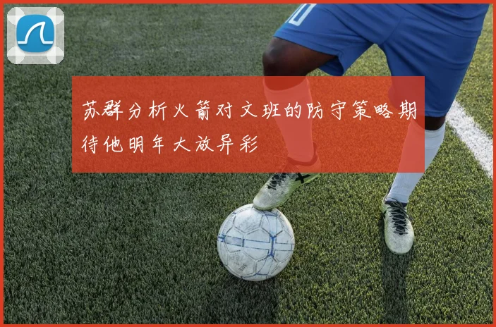 苏群分析火箭对文班的防守策略期待他明年大放异彩