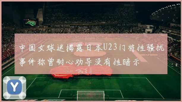 中国女球迷揭露日本U23门将性骚扰事件称曾耐心劝导没有性暗示