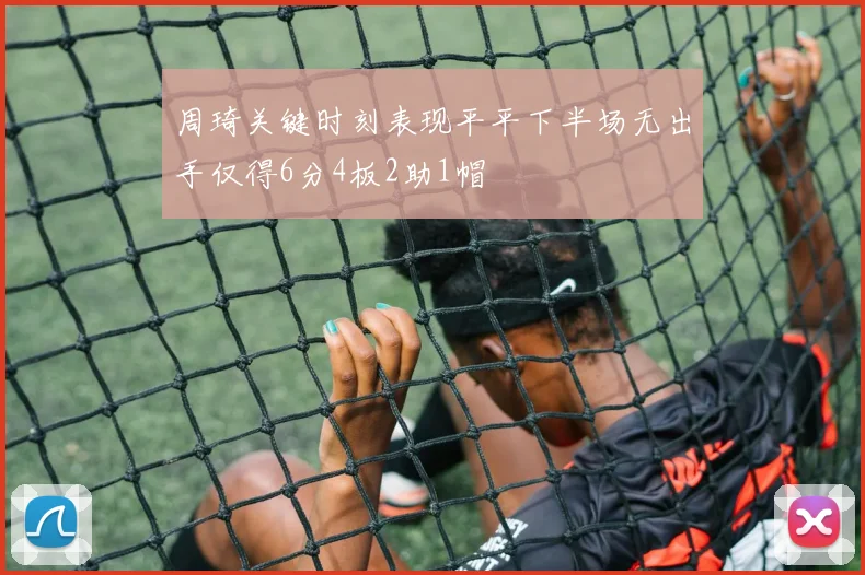 周琦关键时刻表现平平下半场无出手仅得6分4板2助1帽