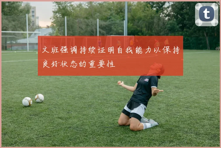 文班强调持续证明自我能力以保持良好状态的重要性