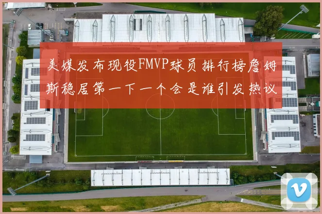 美媒发布现役FMVP球员排行榜詹姆斯稳居第一下一个会是谁引发热议