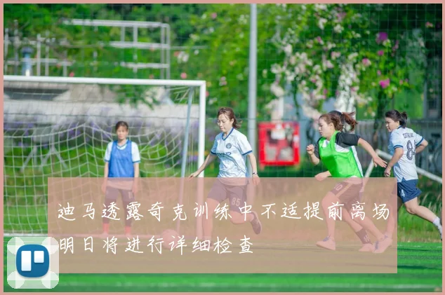 迪马透露奇克训练中不适提前离场明日将进行详细检查