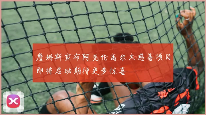 詹姆斯宣布阿克伦高尔夫慈善项目即将启动期待更多惊喜