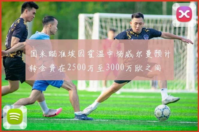 国米瞄准埃因霍温中场威尔曼预计转会费在2500万至3000万欧之间