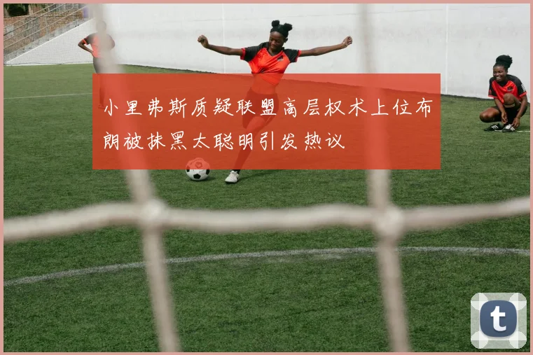 小里弗斯质疑联盟高层权术上位布朗被抹黑太聪明引发热议