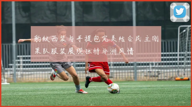 豹纹西装与手提包完美结合民主刚果队服装展现独特非洲风情
