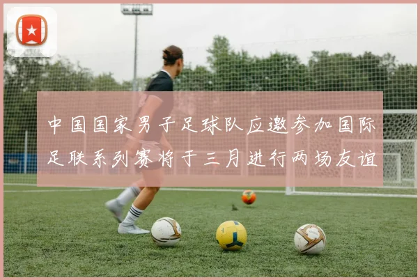 中国国家男子足球队应邀参加国际足联系列赛将于三月进行两场友谊赛