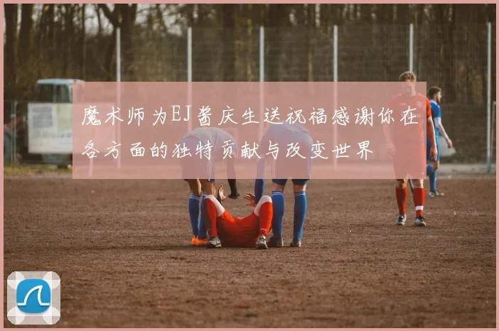 魔术师为EJ酱庆生送祝福感谢你在各方面的独特贡献与改变世界