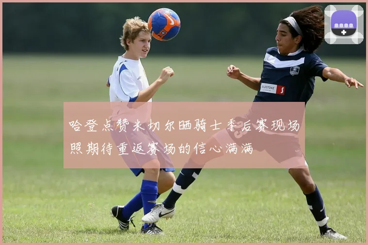 哈登点赞米切尔晒骑士季后赛现场照期待重返赛场的信心满满