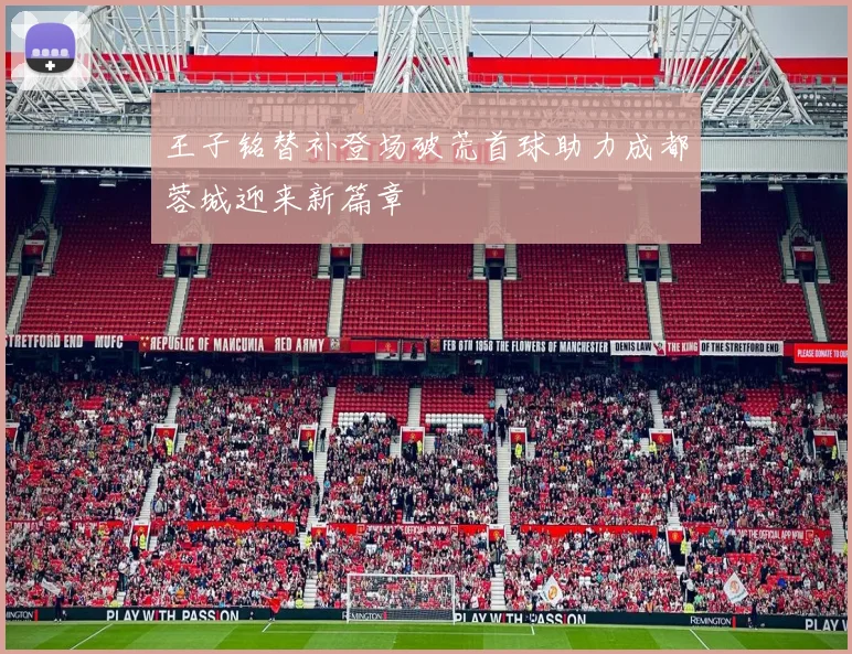 王子铭替补登场破荒首球助力成都蓉城迎来新篇章