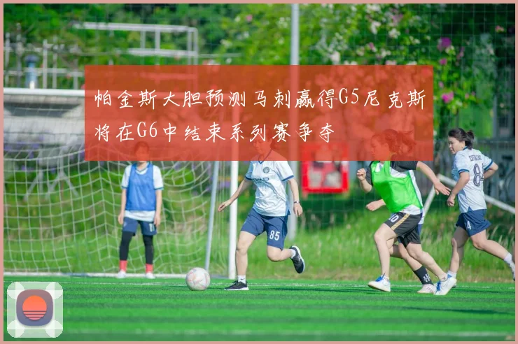 帕金斯大胆预测马刺赢得G5尼克斯将在G6中结束系列赛争夺