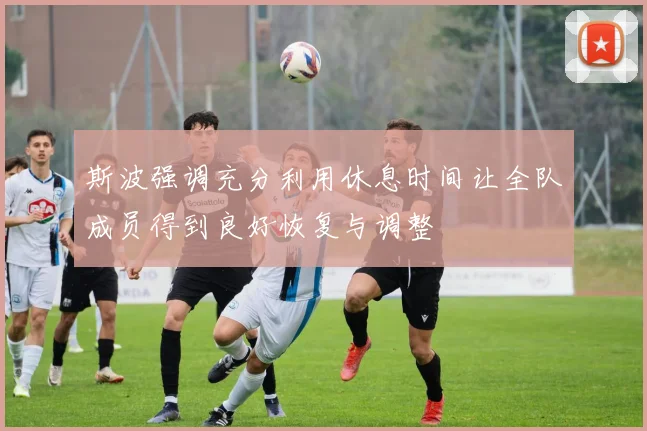斯波强调充分利用休息时间让全队成员得到良好恢复与调整