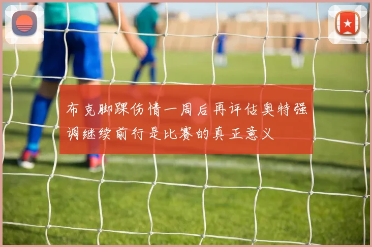 布克脚踝伤情一周后再评估奥特强调继续前行是比赛的真正意义