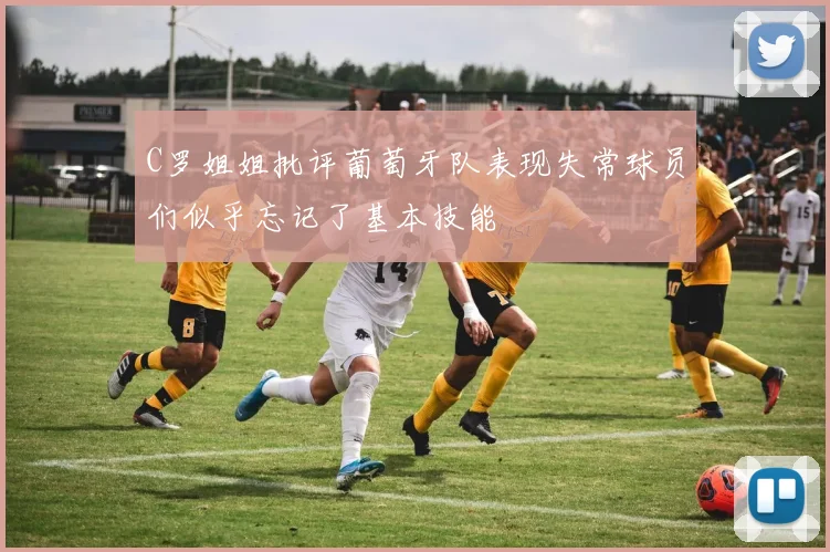 C罗姐姐批评葡萄牙队表现失常球员们似乎忘记了基本技能