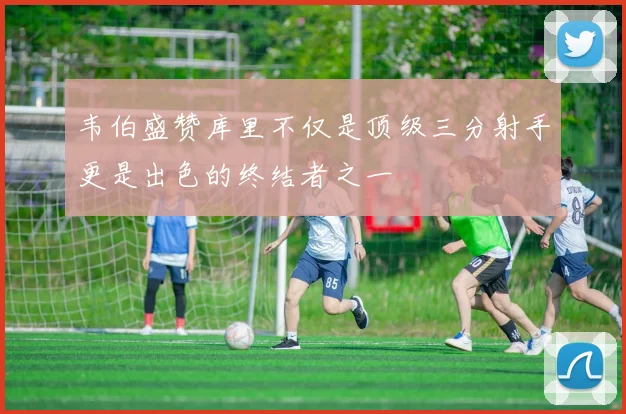 韦伯盛赞库里不仅是顶级三分射手更是出色的终结者之一